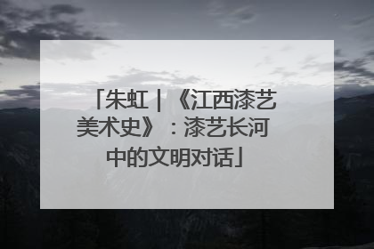 朱虹｜《江西漆艺美术史》：漆艺长河中的文明对话
