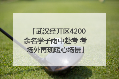武汉经开区4200余名学子雨中赴考 考场外再现暖心场景