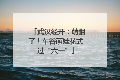 武汉经开：萌翻了！车谷萌娃花式过“六一”