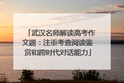 武汉名师解读高考作文题：注重考查阅读鉴赏和跨时代对话能力