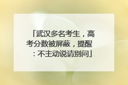 武汉多名考生，高考分数被屏蔽，提醒：不主动说请别问