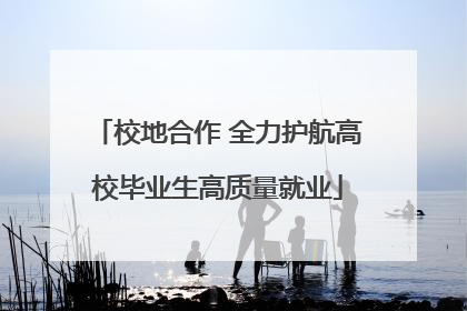 校地合作 全力护航高校毕业生高质量就业