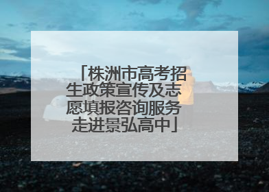 株洲市高考招生政策宣传及志愿填报咨询服务走进景弘高中