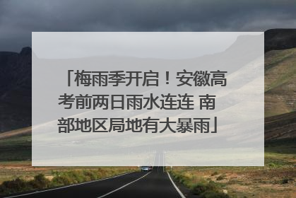 梅雨季开启！安徽高考前两日雨水连连 南部地区局地有大暴雨