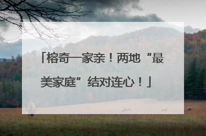 榕奇一家亲！两地“最美家庭”结对连心！