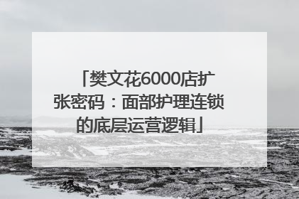 樊文花6000店扩张密码：面部护理连锁的底层运营逻辑