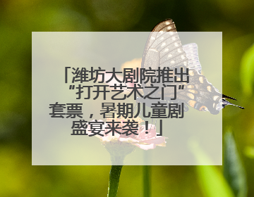 潍坊大剧院推出“打开艺术之门”套票，暑期儿童剧盛宴来袭！