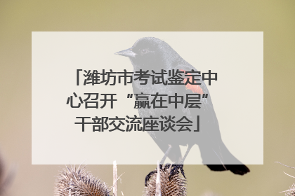 潍坊市考试鉴定中心召开“赢在中层”干部交流座谈会