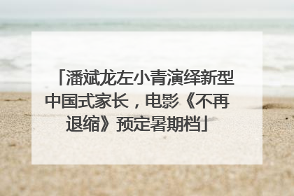 潘斌龙左小青演绎新型中国式家长，电影《不再退缩》预定暑期档