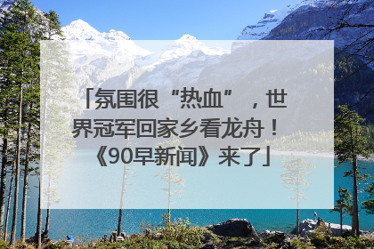 氛围很“热血”，世界冠军回家乡看龙舟！《90早新闻》来了