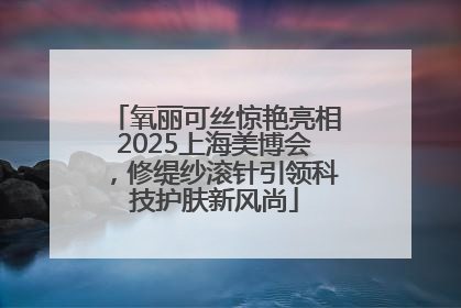 氧丽可丝惊艳亮相2025上海美博会，修缇纱滚针引领科技护肤新风尚