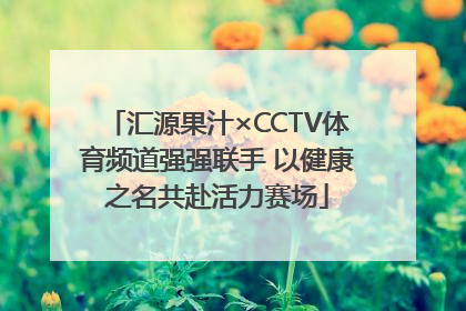 汇源果汁×CCTV体育频道强强联手 以健康之名共赴活力赛场