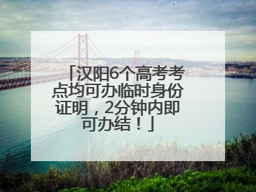 汉阳6个高考考点均可办临时身份证明，2分钟内即可办结！