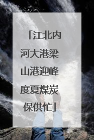 江北内河大港梁山港迎峰度夏煤炭保供忙