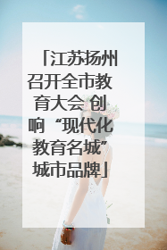江苏扬州召开全市教育大会 创响“现代化教育名城”城市品牌
