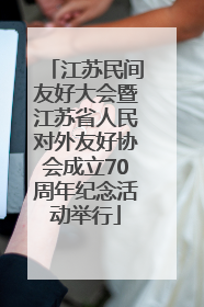 江苏民间友好大会暨江苏省人民对外友好协会成立70周年纪念活动举行