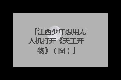 江西少年想用无人机打开《天工开物》（图）