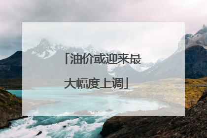 油价或迎来最大幅度上调