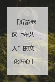 沂蒙老区“守艺人”的文化匠心