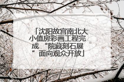 沈阳故宫南北大小值房彩画工程完成 “院藏刻石展”面向观众开放