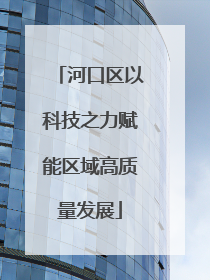 河口区以科技之力赋能区域高质量发展