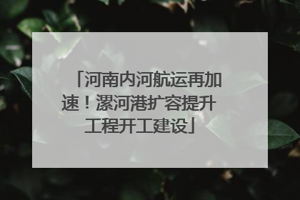 河南内河航运再加速！漯河港扩容提升工程开工建设