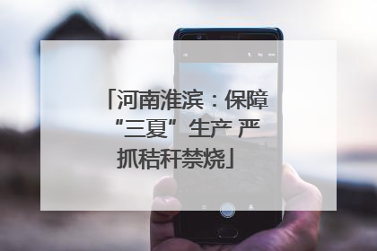 河南淮滨：保障“三夏”生产 严抓秸秆禁烧