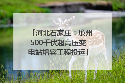 河北石家庄：廉州500千伏超高压变电站增容工程投运