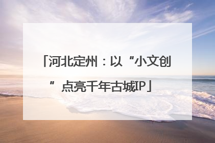 河北定州：以“小文创”点亮千年古城IP