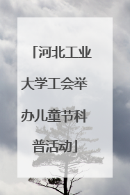 河北工业大学工会举办儿童节科普活动