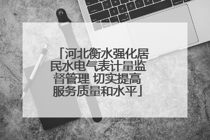 河北衡水强化居民水电气表计量监督管理 切实提高服务质量和水平