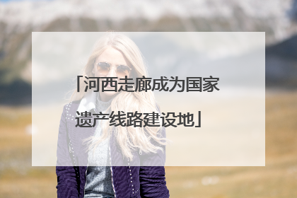 河西走廊成为国家遗产线路建设地