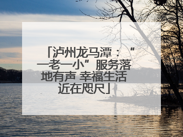 泸州龙马潭：“一老一小”服务落地有声 幸福生活近在咫尺