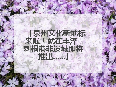 泉州文化新地标来啦！就在丰泽，刺桐港非遗城即将推出……