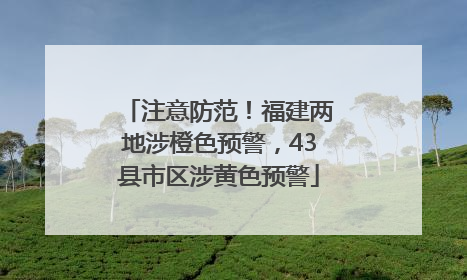 注意防范！福建两地涉橙色预警，43县市区涉黄色预警