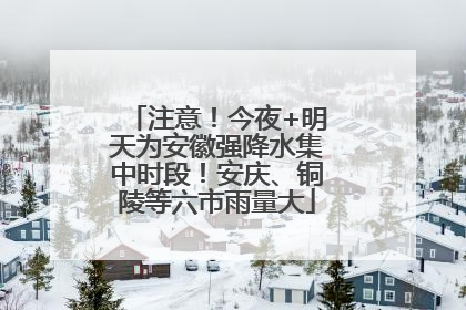 注意！今夜+明天为安徽强降水集中时段！安庆、铜陵等六市雨量大