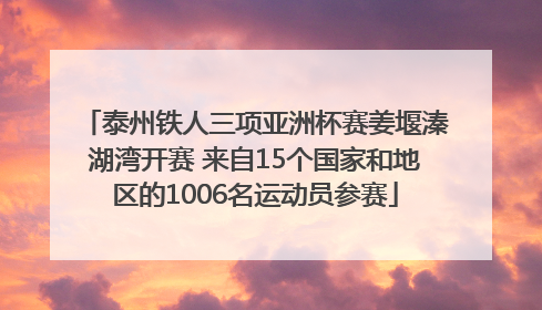 泰州铁人三项亚洲杯赛姜堰溱湖湾开赛 来自15个国家和地区的1006名运动员参赛