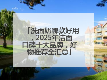 洗面奶哪款好用，2025年洁面口碑十大品牌，好物推荐全汇总