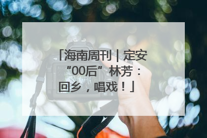 海南周刊｜定安“00后”林芳：回乡，唱戏！