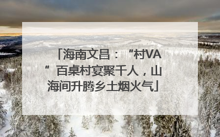海南文昌：“村VA”百桌村宴聚千人，山海间升腾乡土烟火气