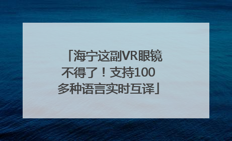 海宁这副VR眼镜不得了！支持100多种语言实时互译