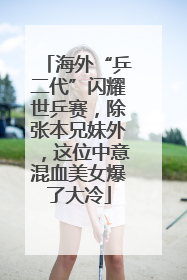 海外“乒二代”闪耀世乒赛，除张本兄妹外，这位中意混血美女爆了大冷