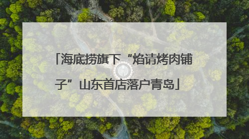 海底捞旗下“焰请烤肉铺子”山东首店落户青岛