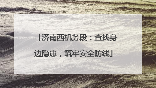 济南西机务段：查找身边隐患，筑牢安全防线