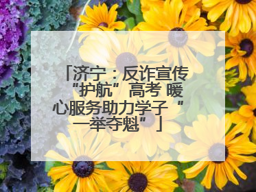 济宁：反诈宣传“护航”高考 暖心服务助力学子“一举夺魁”