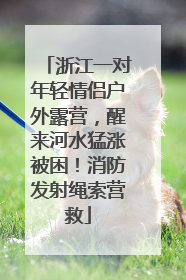 浙江一对年轻情侣户外露营，醒来河水猛涨被困！消防发射绳索营救