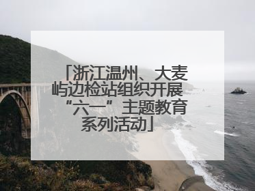 浙江温州、大麦屿边检站组织开展“六一”主题教育系列活动