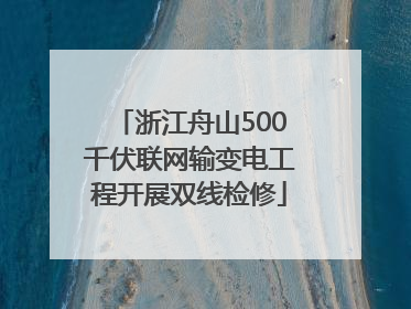浙江舟山500千伏联网输变电工程开展双线检修