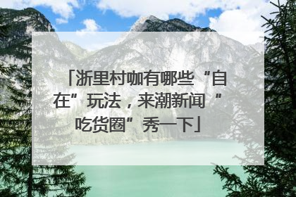 浙里村咖有哪些“自在”玩法，来潮新闻“吃货圈”秀一下