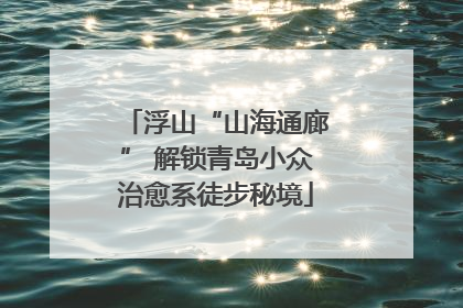浮山“山海通廊” 解锁青岛小众治愈系徒步秘境